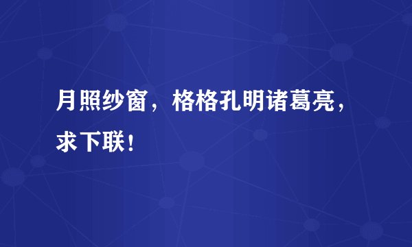 月照纱窗，格格孔明诸葛亮，求下联！