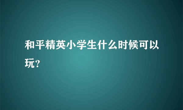和平精英小学生什么时候可以玩？