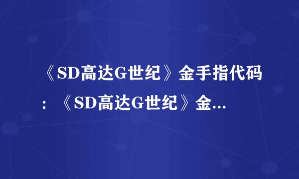 《SD高达G世纪》金手指代码：《SD高达G世纪》金手指代码汇总