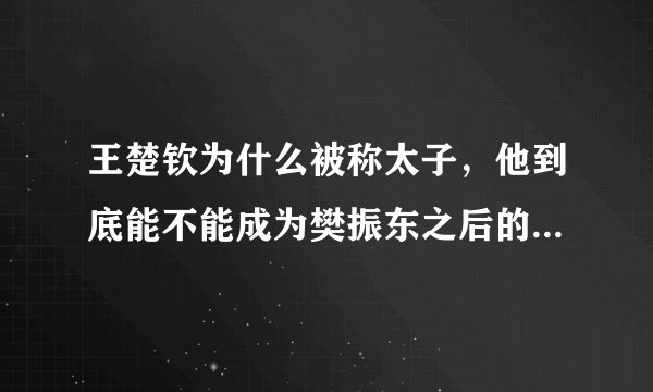 王楚钦为什么被称太子，他到底能不能成为樊振东之后的领军人物？