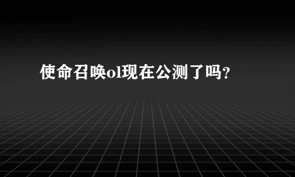 使命召唤ol现在公测了吗？