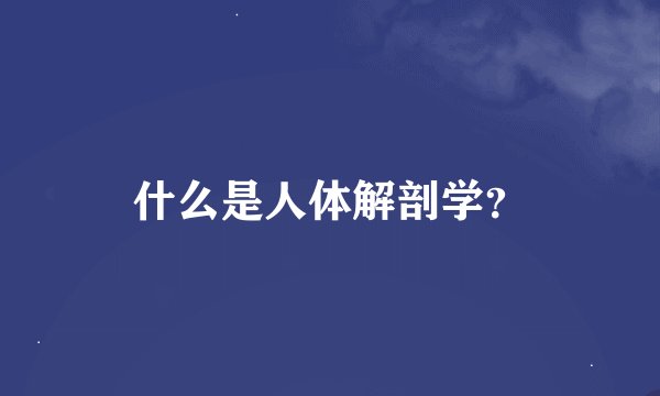 什么是人体解剖学？