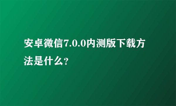安卓微信7.0.0内测版下载方法是什么？