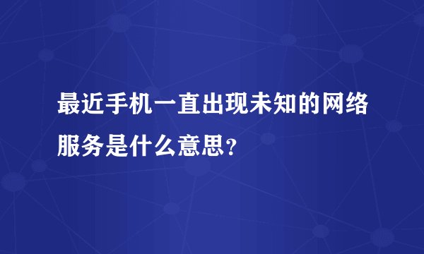 最近手机一直出现未知的网络服务是什么意思？