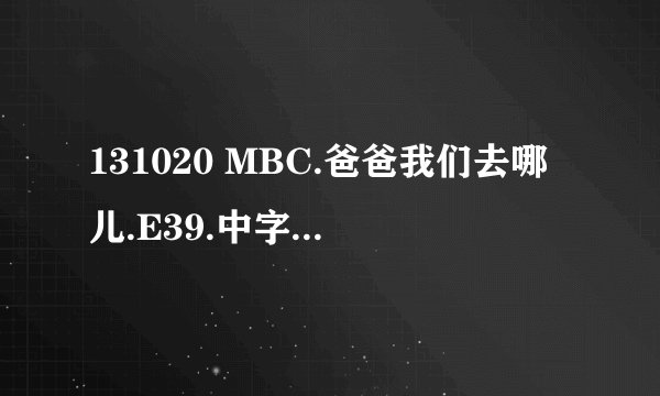 131020 MBC.爸爸我们去哪儿.E39.中字.[802MB/RMVB][TSKS][BT]