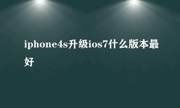 iphone4s升级ios7什么版本最好