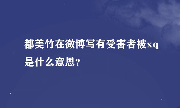 都美竹在微博写有受害者被xq是什么意思？