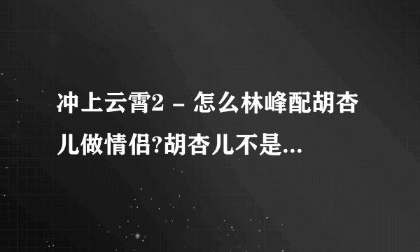 冲上云霄2 - 怎么林峰配胡杏儿做情侣?胡杏儿不是he 吴镇宇结婚leme?