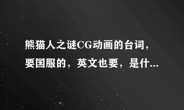 熊猫人之谜CG动画的台词，要国服的，英文也要，是什么。。。怒拳在手为谁握。。。。。完整的。
