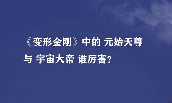 《变形金刚》中的 元始天尊 与 宇宙大帝 谁厉害？