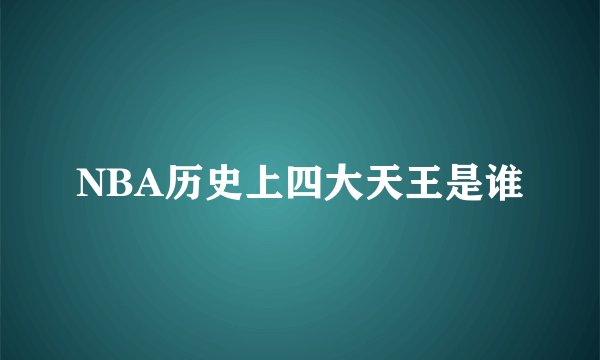 NBA历史上四大天王是谁