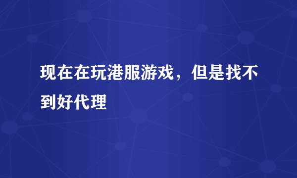 现在在玩港服游戏，但是找不到好代理