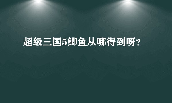 超级三国5鲫鱼从哪得到呀？