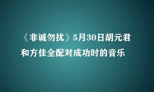 《非诚勿扰》5月30日胡元君和方佳全配对成功时的音乐