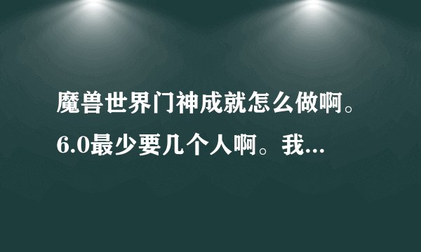 魔兽世界门神成就怎么做啊。6.0最少要几个人啊。我跟我朋友两个人能做吗？