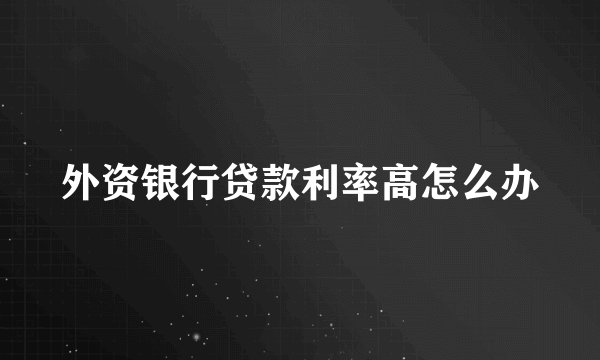 外资银行贷款利率高怎么办
