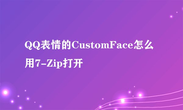 QQ表情的CustomFace怎么用7-Zip打开