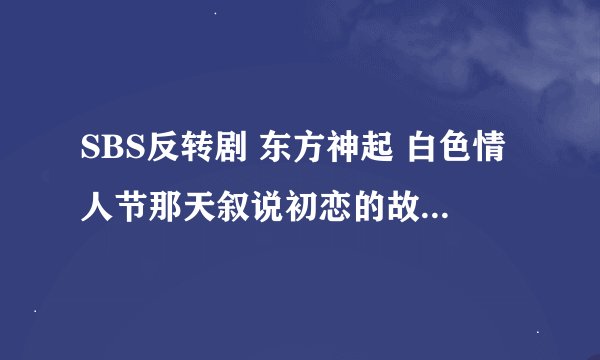 SBS反转剧 东方神起 白色情人节那天叙说初恋的故事叫什么.?
