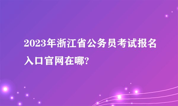 2023年浙江省公务员考试报名入口官网在哪?