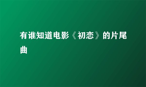 有谁知道电影《初恋》的片尾曲