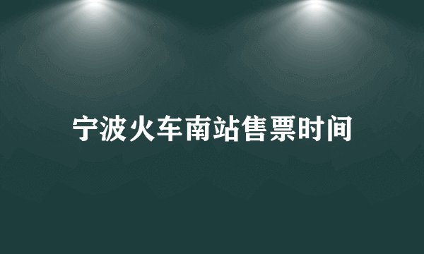 宁波火车南站售票时间
