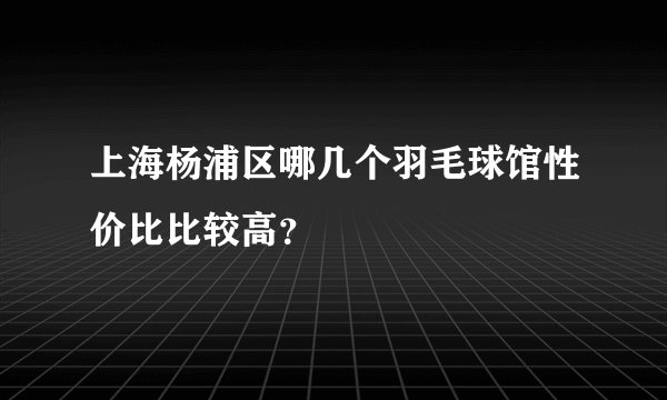 上海杨浦区哪几个羽毛球馆性价比比较高？