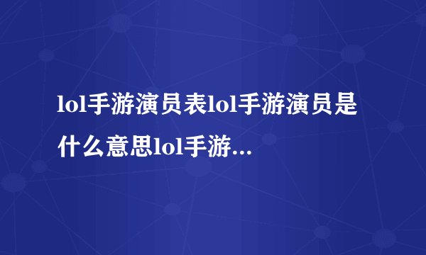 lol手游演员表lol手游演员是什么意思lol手游演员目的赚钱详解