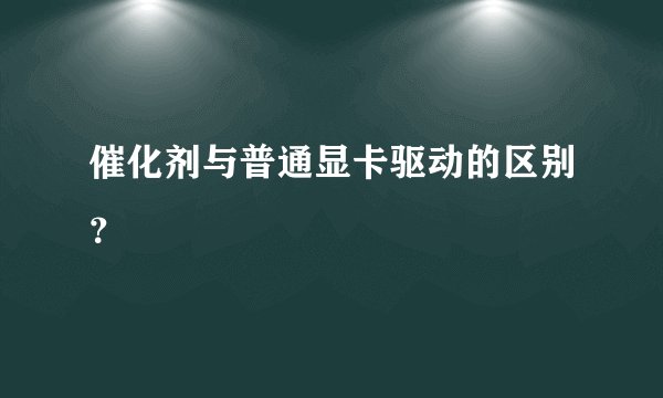 催化剂与普通显卡驱动的区别？