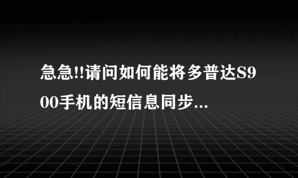 急急!!请问如何能将多普达S900手机的短信息同步在电脑上,方便删除和发送