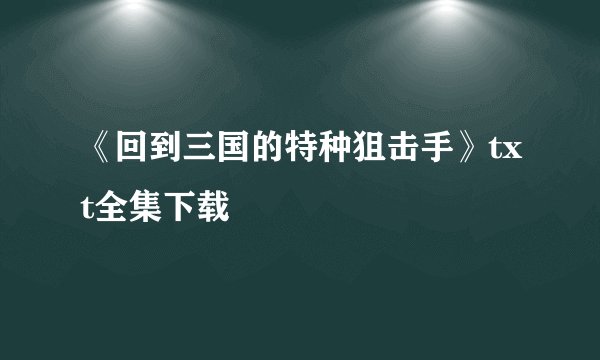 《回到三国的特种狙击手》txt全集下载