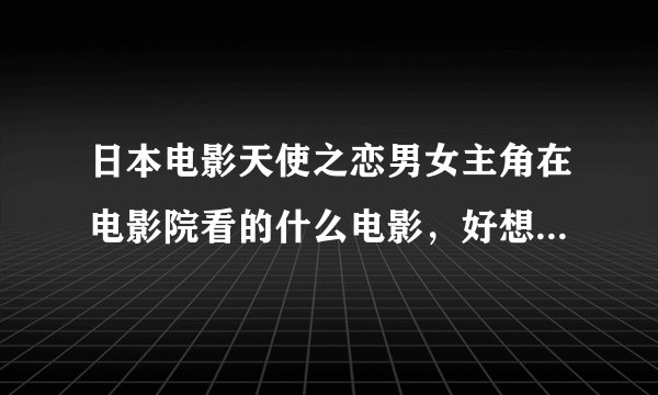日本电影天使之恋男女主角在电影院看的什么电影，好想知道啊！