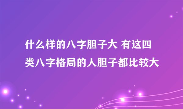 什么样的八字胆子大 有这四类八字格局的人胆子都比较大