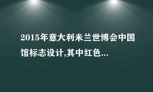 2015年意大利米兰世博会中国馆标志设计,其中红色代表什么