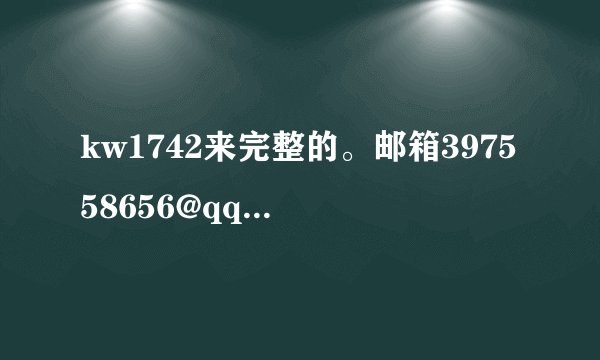 kw1742来完整的。邮箱397558656@qq.com验货属实给回满分