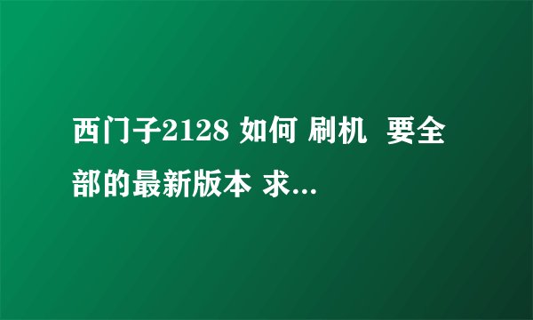 西门子2128 如何 刷机  要全部的最新版本 求下载出处和方法等