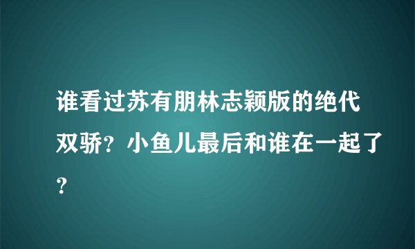 谁看过苏有朋林志颖版的绝代双骄？小鱼儿最后和谁在一起了？