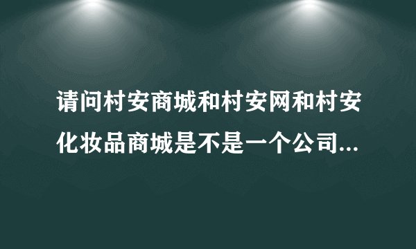 请问村安商城和村安网和村安化妆品商城是不是一个公司的？急求