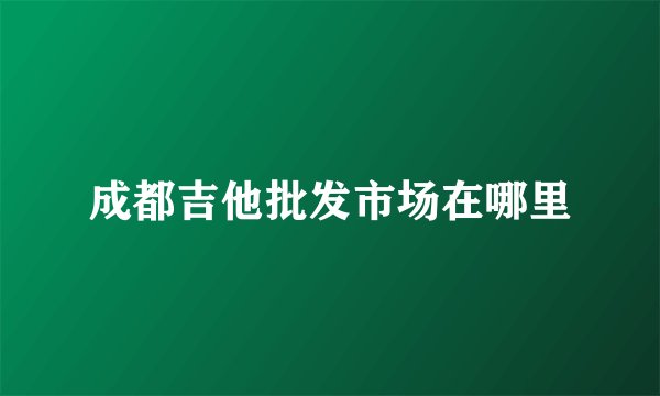 成都吉他批发市场在哪里
