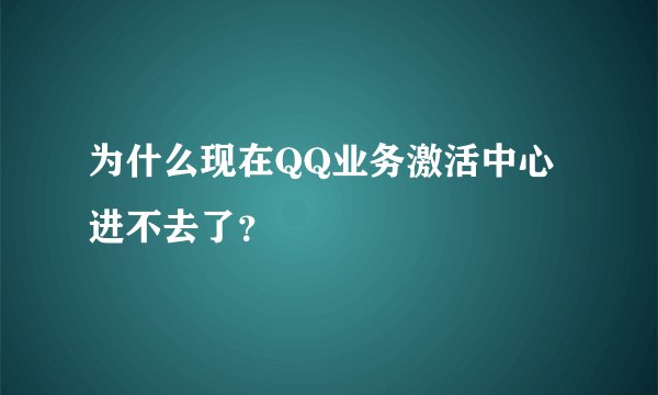 为什么现在QQ业务激活中心进不去了？