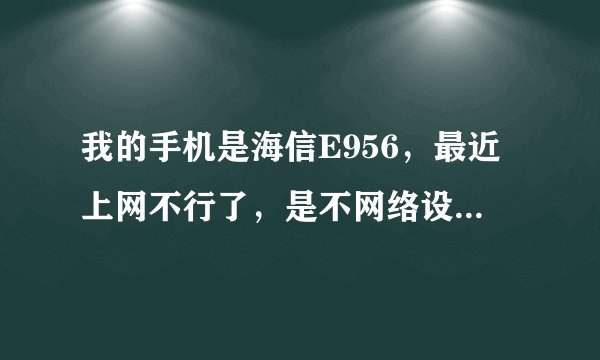 我的手机是海信E956，最近上网不行了，是不网络设置错了？