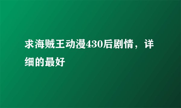 求海贼王动漫430后剧情，详细的最好