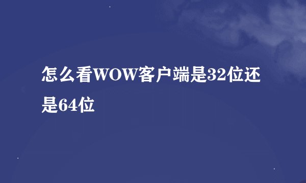 怎么看WOW客户端是32位还是64位