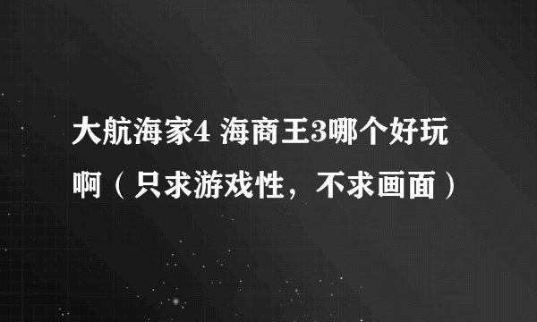 大航海家4 海商王3哪个好玩啊（只求游戏性，不求画面）
