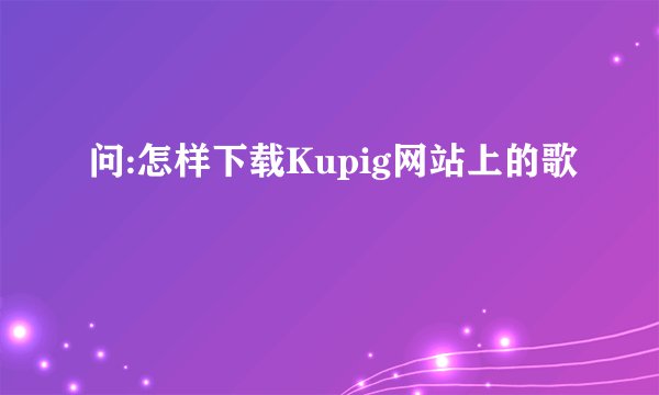 问:怎样下载Kupig网站上的歌
