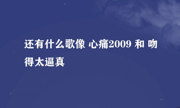 还有什么歌像 心痛2009 和 吻得太逼真