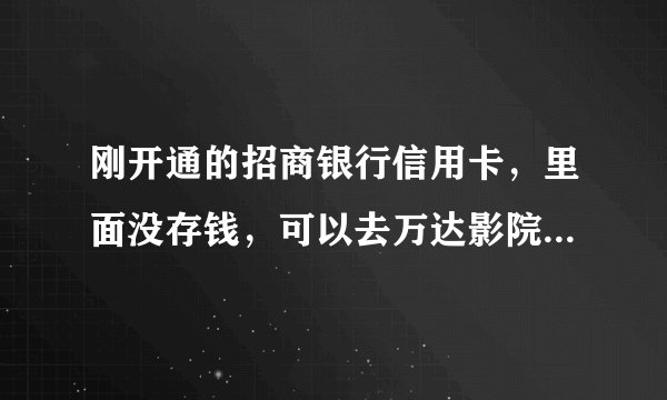 刚开通的招商银行信用卡，里面没存钱，可以去万达影院刷卡看电影么