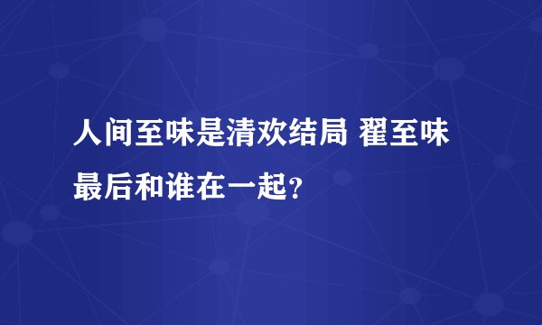人间至味是清欢结局 翟至味最后和谁在一起？