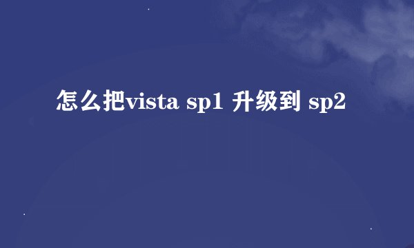 怎么把vista sp1 升级到 sp2
