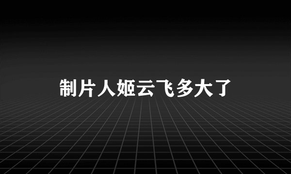 制片人姬云飞多大了
