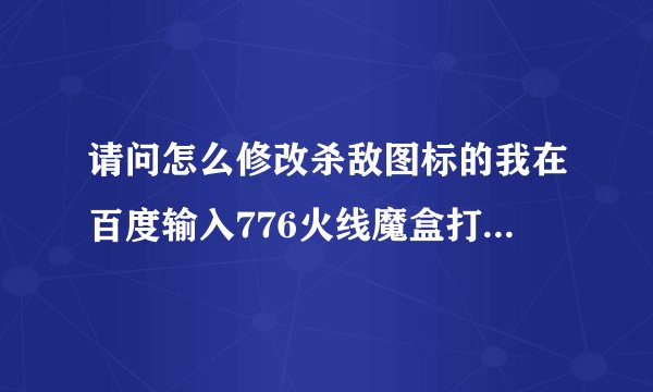 请问怎么修改杀敌图标的我在百度输入776火线魔盒打开网页看到很多改换图标他们说进了之后找什么?f的文...